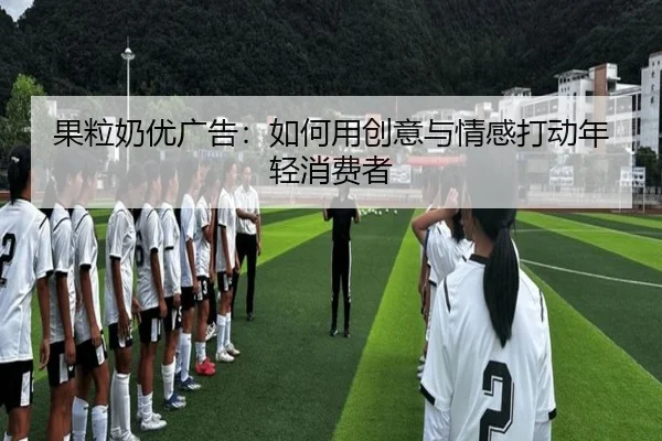 果粒奶优广告：如何用创意与情感打动年轻消费者